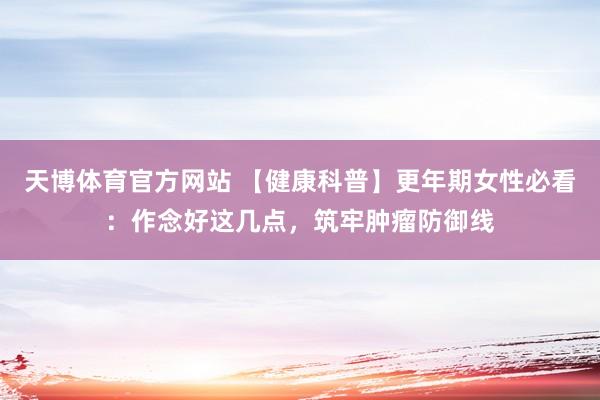 天博体育官方网站 【健康科普】更年期女性必看：作念好这几点，筑牢肿瘤防御线