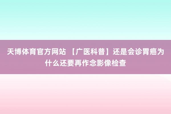天博体育官方网站 【广医科普】还是会诊胃癌为什么还要再作念影像检查