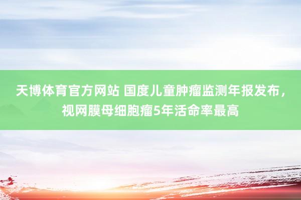 天博体育官方网站 国度儿童肿瘤监测年报发布，视网膜母细胞瘤5年活命率最高