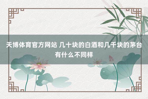 天博体育官方网站 几十块的白酒和几千块的茅台有什么不同样