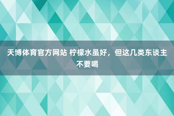 天博体育官方网站 柠檬水虽好，但这几类东谈主不要喝