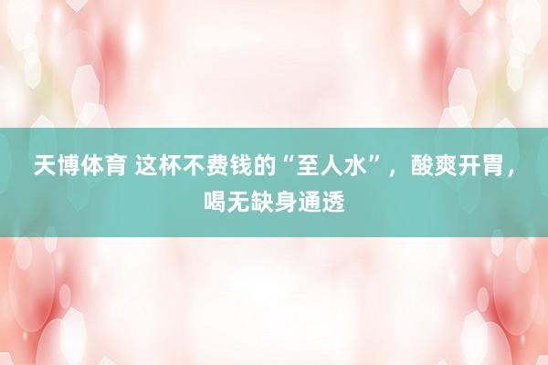天博体育 这杯不费钱的“至人水”，酸爽开胃，喝无缺身通透