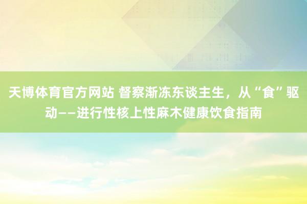 天博体育官方网站 督察渐冻东谈主生，从“食”驱动——进行性核上性麻木健康饮食指南