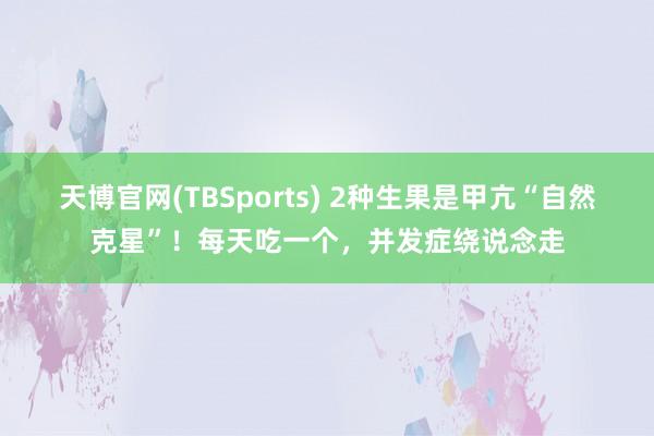 天博官网(TBSports) 2种生果是甲亢“自然克星”！每天吃一个，并发症绕说念走