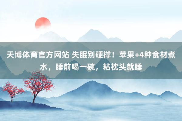 天博体育官方网站 失眠别硬撑！苹果+4种食材煮水，睡前喝一碗，粘枕头就睡