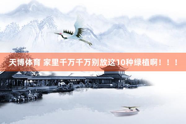 天博体育 家里千万千万别放这10种绿植啊！！！