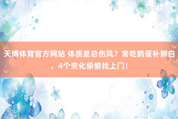 天博体育官方网站 体质差总伤风？常吃鹅蛋补卵白，4个变化偷偷找上门！