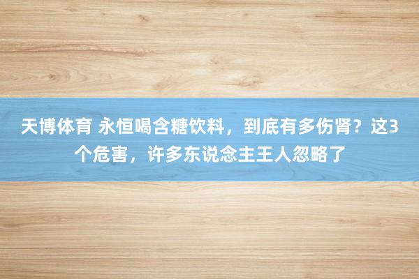 天博体育 永恒喝含糖饮料，到底有多伤肾？这3个危害，许多东说念主王人忽略了