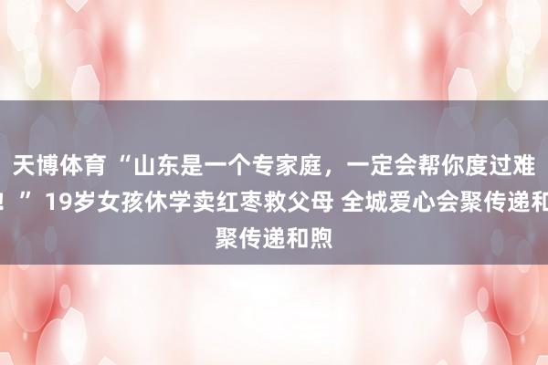 天博体育 “山东是一个专家庭，一定会帮你度过难关！” 19岁女孩休学卖红枣救父母 全城爱心会聚传递和煦