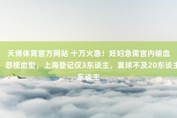 天博体育官方网站 十万火急！妊妇急需宫内输血，忽视血型，上海登记仅3东谈主，寰球不及20东谈主