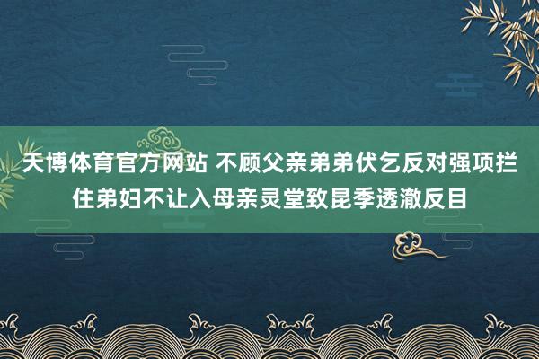 天博体育官方网站 不顾父亲弟弟伏乞反对强项拦住弟妇不让入母亲灵堂致昆季透澈反目