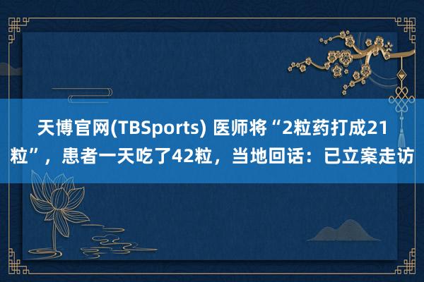 天博官网(TBSports) 医师将“2粒药打成21粒”，患者一天吃了42粒，当地回话：已立案走访