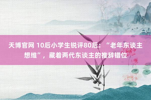 天博官网 10后小学生锐评80后：“老年东谈主想维”，藏着两代东谈主的推辞错位