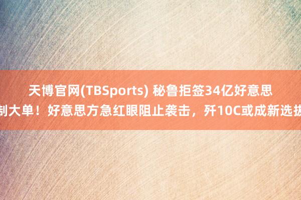 天博官网(TBSports) 秘鲁拒签34亿好意思制大单！好意思方急红眼阻止袭击，歼10C或成新选拔