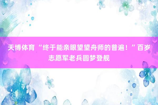 天博体育 “终于能亲眼望望舟师的普遍！”百岁志愿军老兵圆梦登舰