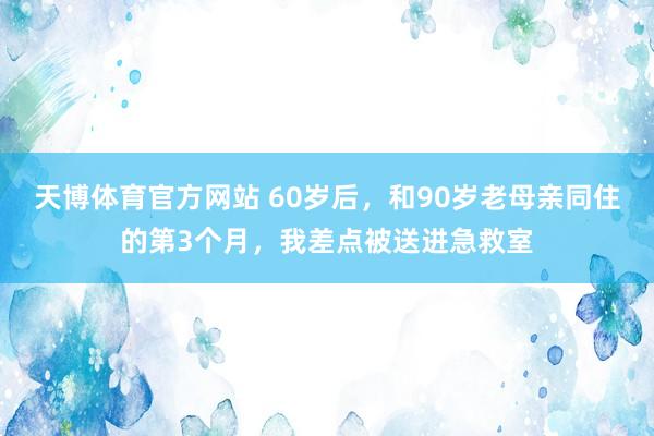 天博体育官方网站 60岁后，和90岁老母亲同住的第3个月，我差点被送进急救室