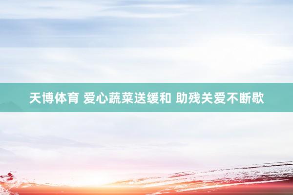 天博体育 爱心蔬菜送缓和 助残关爱不断歇