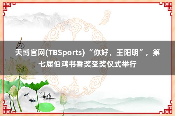 天博官网(TBSports) “你好，王阳明”，第七届伯鸿书香奖受奖仪式举行