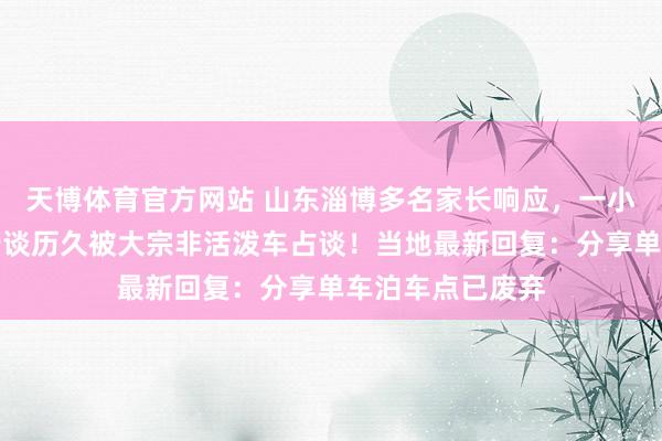 天博体育官方网站 山东淄博多名家长响应，一小学门口东谈主行谈历久被大宗非活泼车占谈！当地最新回复：分享单车泊车点已废弃