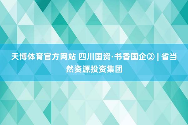 天博体育官方网站 四川国资·书香国企② | 省当然资源投资集团