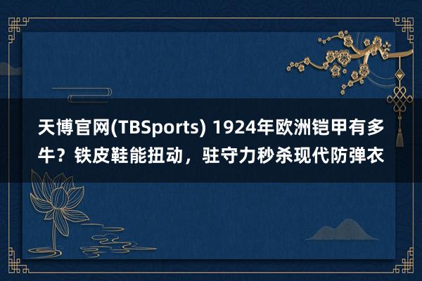 天博官网(TBSports) 1924年欧洲铠甲有多牛？铁皮鞋能扭动，驻守力秒杀现代防弹衣