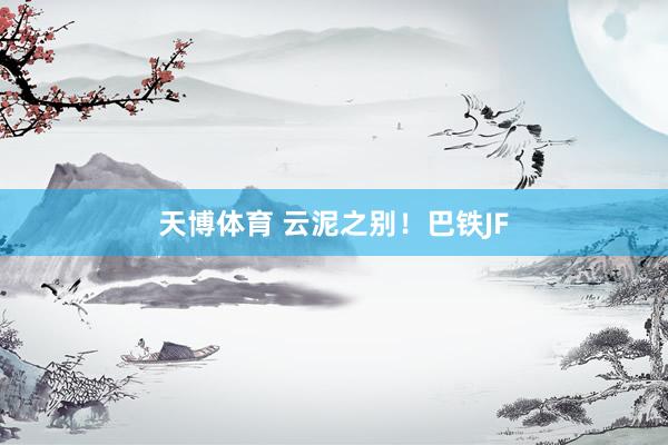 天博体育 云泥之别！巴铁JF