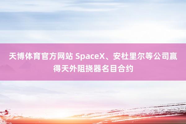 天博体育官方网站 SpaceX、安杜里尔等公司赢得天外阻挠器名目合约