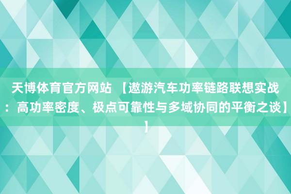 天博体育官方网站 【遨游汽车功率链路联想实战：高功率密度、极点可靠性与多域协同的平衡之谈】