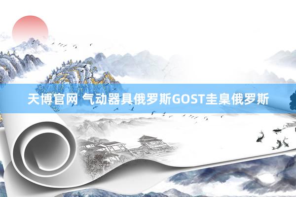 天博官网 气动器具俄罗斯GOST圭臬俄罗斯