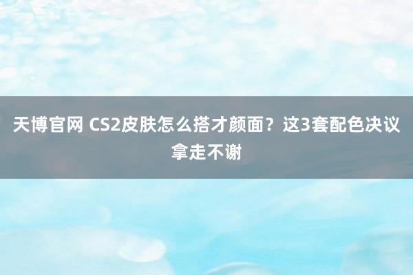 天博官网 CS2皮肤怎么搭才颜面？这3套配色决议拿走不谢