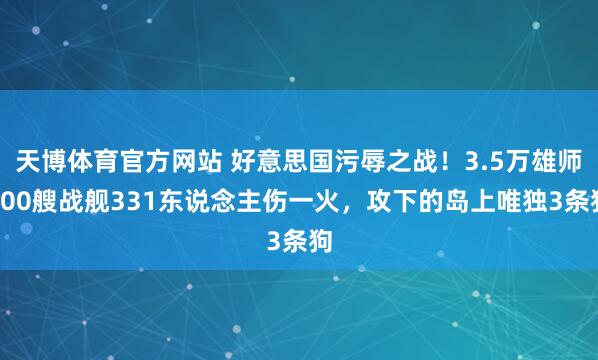 天博体育官方网站 好意思国污辱之战！3.5万雄师100艘战舰331东说念主伤一火，攻下的岛上唯独3条狗