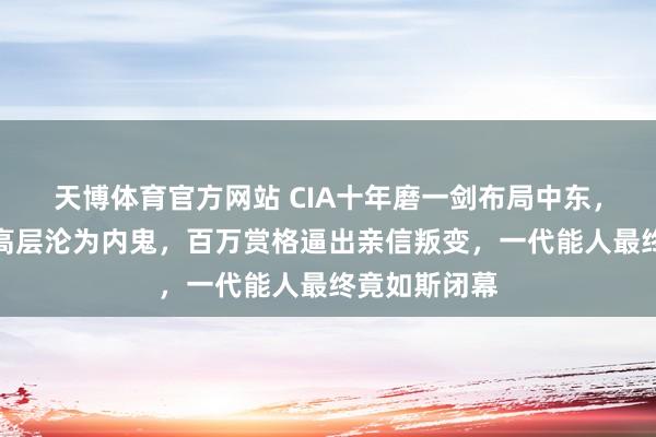 天博体育官方网站 CIA十年磨一剑布局中东，共和国卫队高层沦为内鬼，百万赏格逼出亲信叛变，一代能人最终竟如斯闭幕