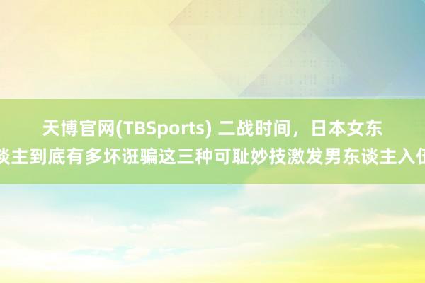天博官网(TBSports) 二战时间，日本女东谈主到底有多坏诳骗这三种可耻妙技激发男东谈主入伍