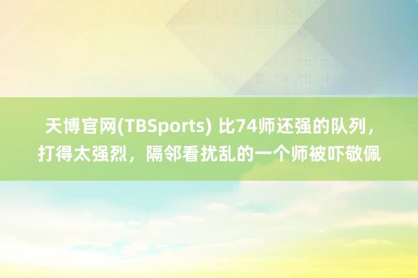 天博官网(TBSports) 比74师还强的队列，打得太强烈，隔邻看扰乱的一个师被吓敬佩
