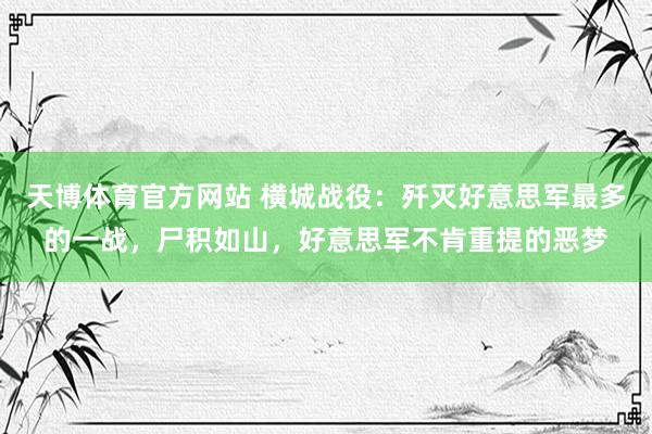 天博体育官方网站 横城战役：歼灭好意思军最多的一战，尸积如山，好意思军不肯重提的恶梦