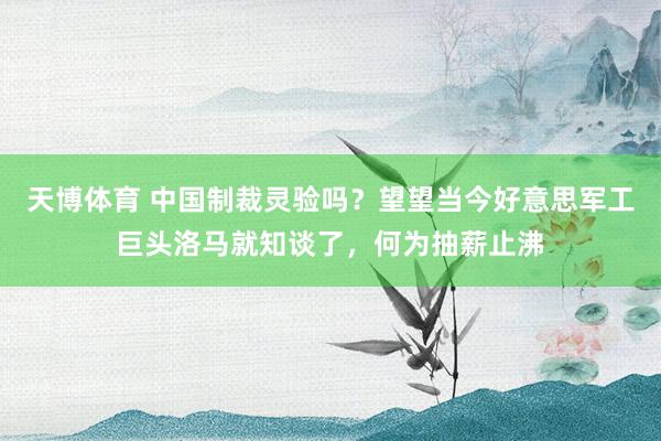 天博体育 中国制裁灵验吗？望望当今好意思军工巨头洛马就知谈了，何为抽薪止沸