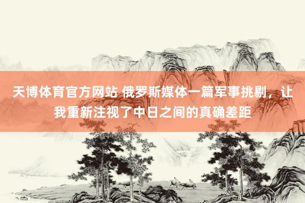 天博体育官方网站 俄罗斯媒体一篇军事挑剔，让我重新注视了中日之间的真确差距