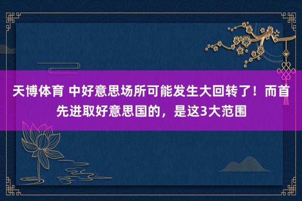 天博体育 中好意思场所可能发生大回转了！而首先进取好意思国的，是这3大范围
