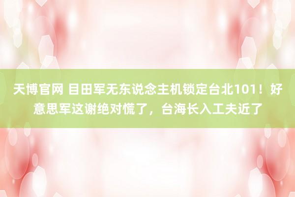 天博官网 目田军无东说念主机锁定台北101！好意思军这谢绝对慌了，台海长入工夫近了