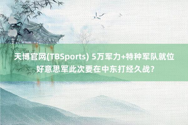天博官网(TBSports) 5万军力+特种军队就位 好意思军此次要在中东打经久战？