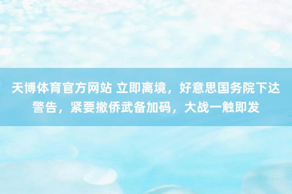 天博体育官方网站 立即离境，好意思国务院下达警告，紧要撤侨武备加码，大战一触即发