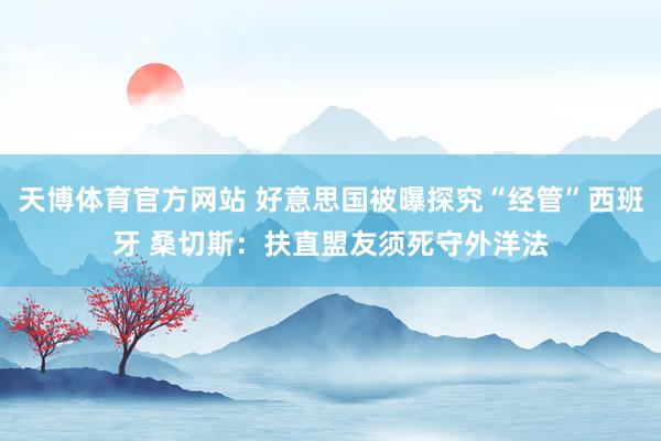 天博体育官方网站 好意思国被曝探究“经管”西班牙 桑切斯：扶直盟友须死守外洋法