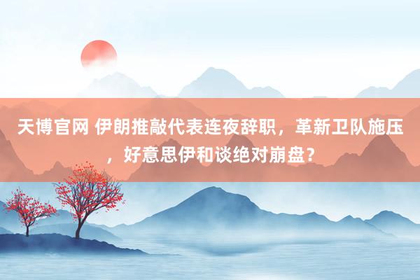 天博官网 伊朗推敲代表连夜辞职，革新卫队施压，好意思伊和谈绝对崩盘？