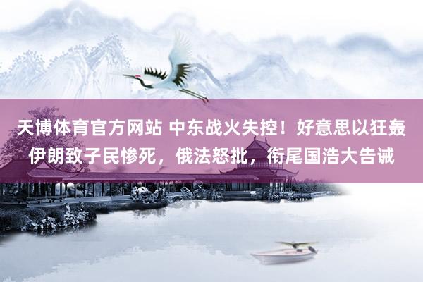 天博体育官方网站 中东战火失控！好意思以狂轰伊朗致子民惨死，俄法怒批，衔尾国浩大告诫