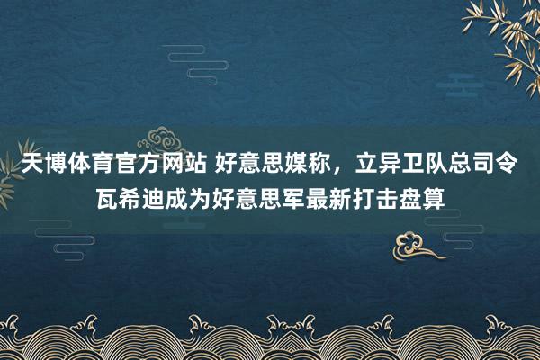 天博体育官方网站 好意思媒称，立异卫队总司令瓦希迪成为好意思军最新打击盘算