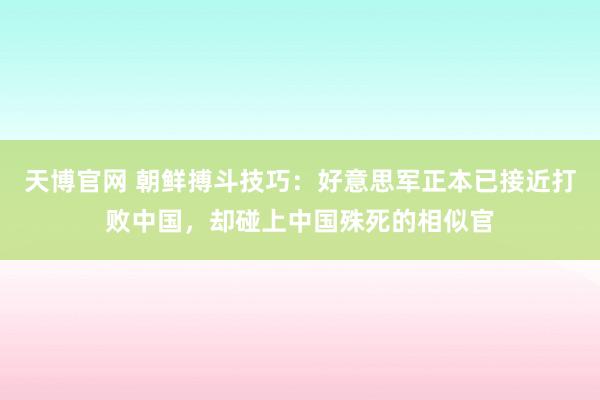 天博官网 朝鲜搏斗技巧：好意思军正本已接近打败中国，却碰上中国殊死的相似官