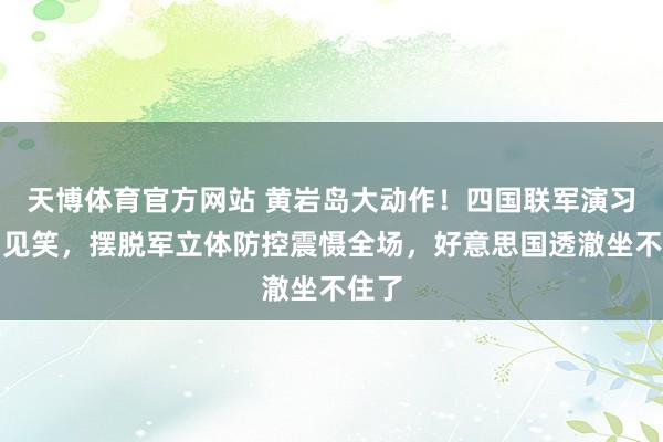 天博体育官方网站 黄岩岛大动作！四国联军演习沦为见笑，摆脱军立体防控震慑全场，好意思国透澈坐不住了