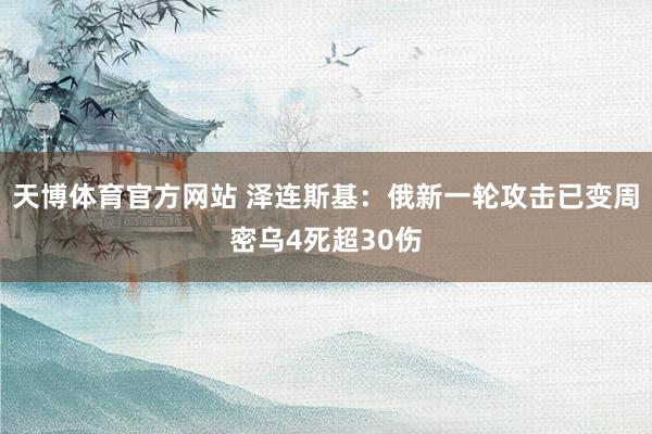 天博体育官方网站 泽连斯基：俄新一轮攻击已变周密乌4死超30伤