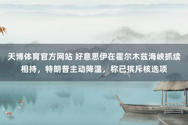 天博体育官方网站 好意思伊在霍尔木兹海峡抓续相持，特朗普主动降温，称已摈斥核选项