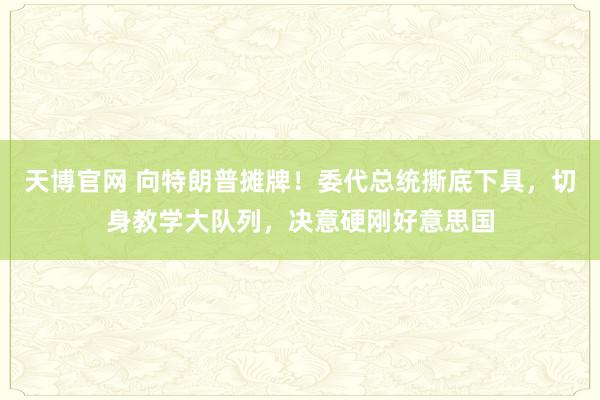 天博官网 向特朗普摊牌！委代总统撕底下具，切身教学大队列，决意硬刚好意思国